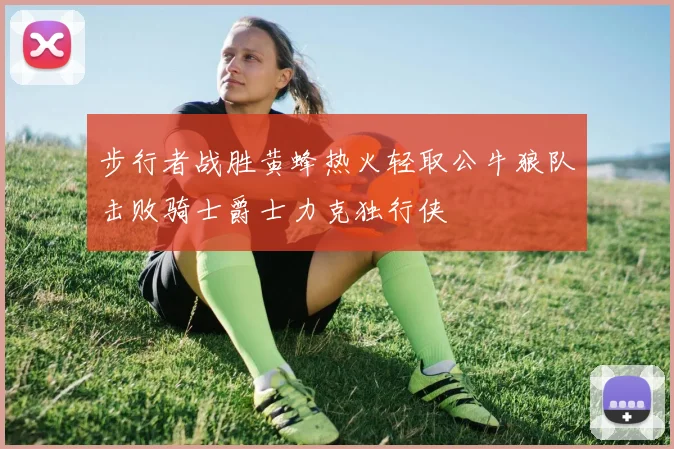 步行者战胜黄蜂热火轻取公牛狼队击败骑士爵士力克独行侠