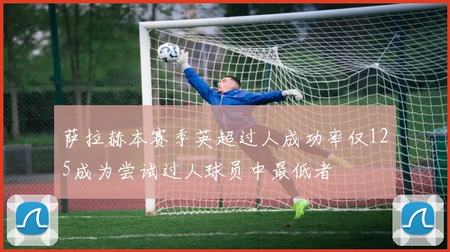 萨拉赫本赛季英超过人成功率仅125成为尝试过人球员中最低者