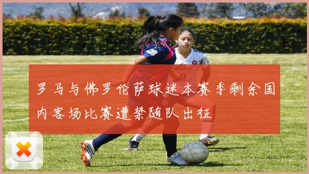 罗马与佛罗伦萨球迷本赛季剩余国内客场比赛遭禁随队出征