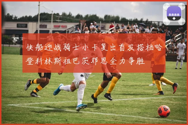 快船迎战骑士小卡复出首发搭档哈登科林斯祖巴茨邓恩全力争胜