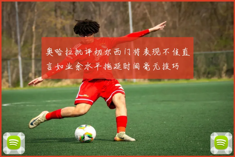 奥哈拉批评切尔西门将表现不佳直言如业余水平拖延时间毫无技巧