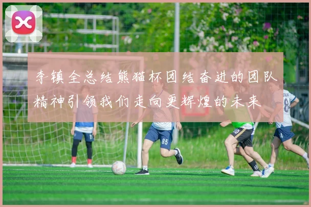 李镇全总结熊猫杯团结奋进的团队精神引领我们走向更辉煌的未来