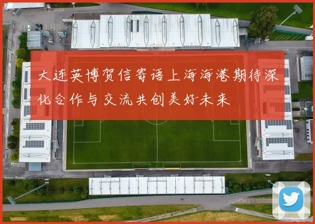 大连英博贺信寄语上海海港期待深化合作与交流共创美好未来