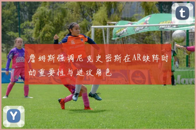 詹姆斯强调尼克史密斯在AR缺阵时的重要性与进攻角色