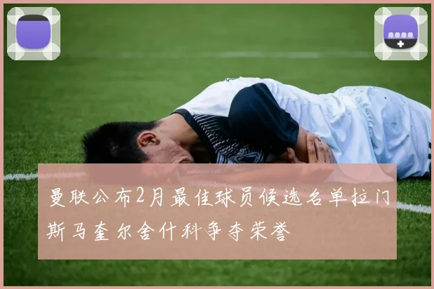 曼联公布2月最佳球员候选名单拉门斯马奎尔舍什科争夺荣誉