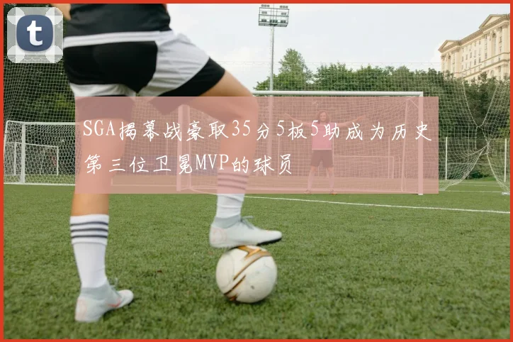 SGA揭幕战豪取35分5板5助成为历史第三位卫冕MVP的球员