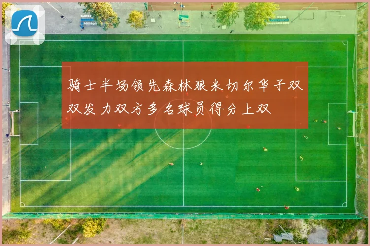 骑士半场领先森林狼米切尔华子双双发力双方多名球员得分上双