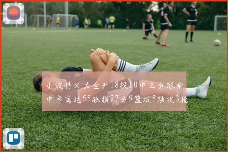 小波特火力全开18投10中三分球命中率高达55独揽27分9篮板5助攻3抢断