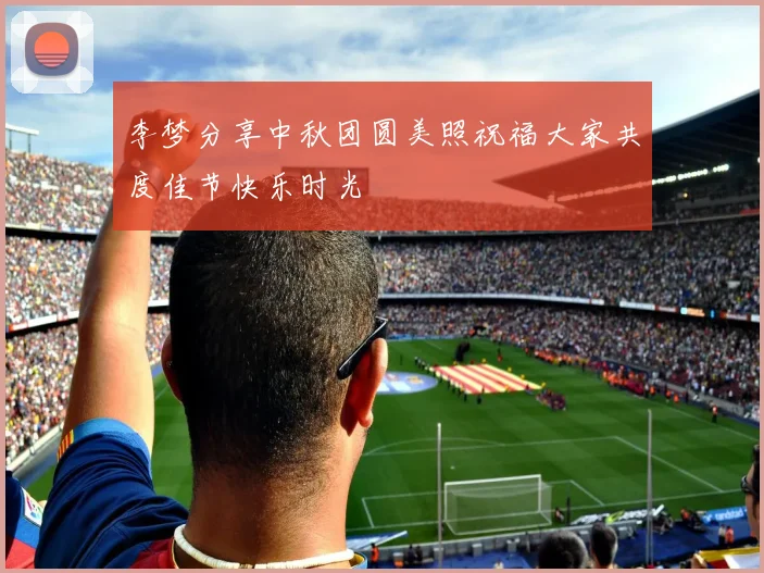 李梦分享中秋团圆美照祝福大家共度佳节快乐时光