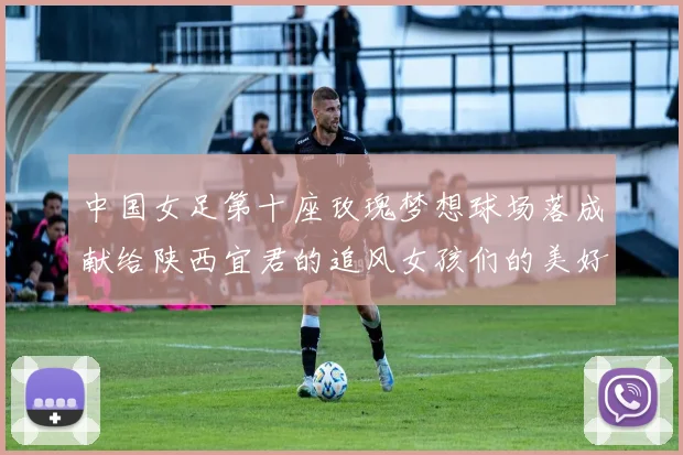 中国女足第十座玫瑰梦想球场落成献给陕西宜君的追风女孩们的美好祝福