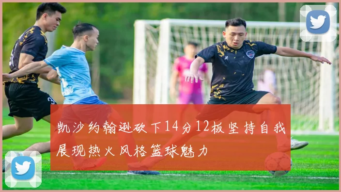 凯沙约翰逊砍下14分12板坚持自我展现热火风格篮球魅力
