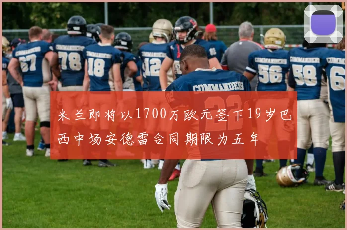 米兰即将以1700万欧元签下19岁巴西中场安德雷合同期限为五年