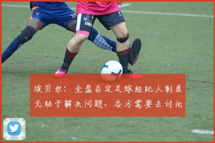 埃贝尔：全盘否定足球经纪人制度无助于解决问题，各方需要去讨论