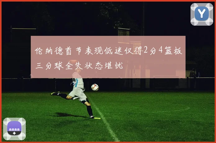 伦纳德首节表现低迷仅得2分4篮板三分球全失状态堪忧