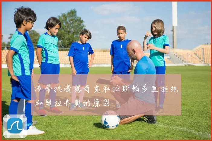 洛蒂托透露奇克和拉斯帕多里拒绝加盟拉齐奥的原因