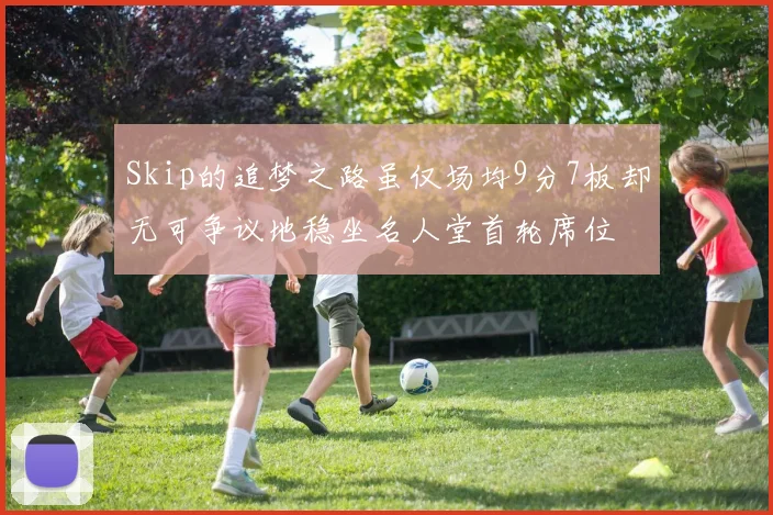 Skip的追梦之路虽仅场均9分7板却无可争议地稳坐名人堂首轮席位