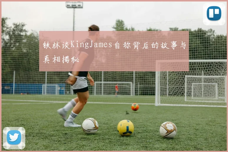 铁林谈KingJames自称背后的故事与真相揭秘