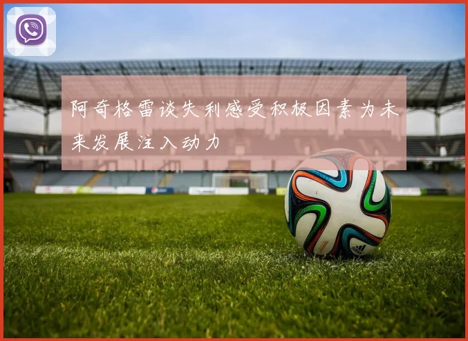 阿奇格雷谈失利感受积极因素为未来发展注入动力