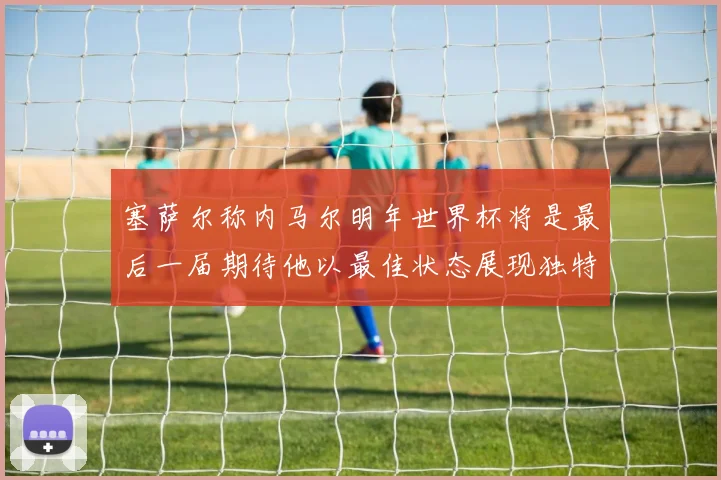 塞萨尔称内马尔明年世界杯将是最后一届期待他以最佳状态展现独特风采