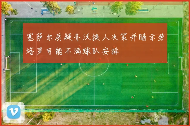 塞萨尔质疑齐沃换人决策并暗示劳塔罗可能不满球队安排