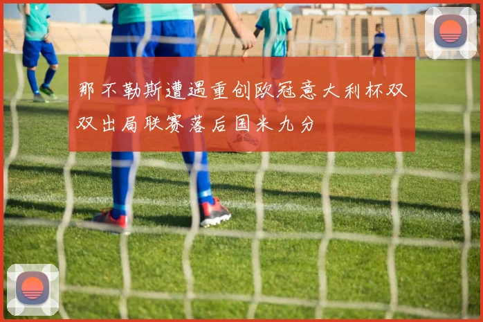 那不勒斯遭遇重创欧冠意大利杯双双出局联赛落后国米九分