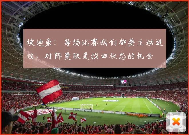 埃迪豪：每场比赛我们都要主动进攻，对阵曼联是找回状态的机会