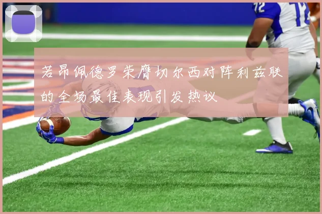 若昂佩德罗荣膺切尔西对阵利兹联的全场最佳表现引发热议