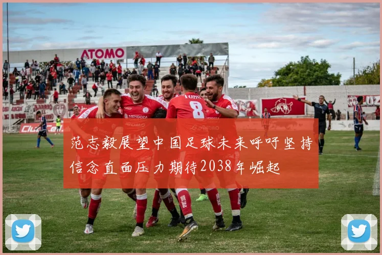 范志毅展望中国足球未来呼吁坚持信念直面压力期待2038年崛起