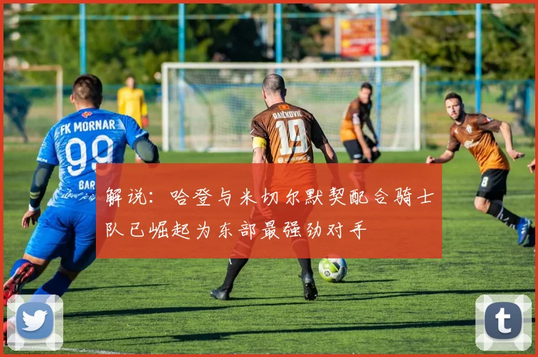 解说：哈登与米切尔默契配合骑士队已崛起为东部最强劲对手