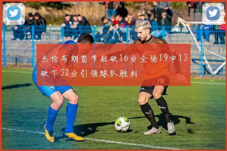 杰伦布朗首节狂砍16分全场19中13砍下32分引领球队胜利