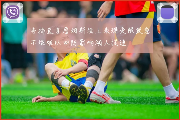 夸梅直言詹姆斯场上表现受限疲惫不堪难以回防影响湖人提速