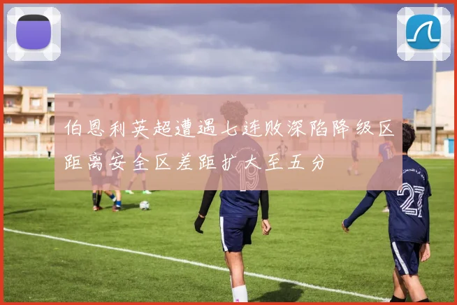 伯恩利英超遭遇七连败深陷降级区距离安全区差距扩大至五分