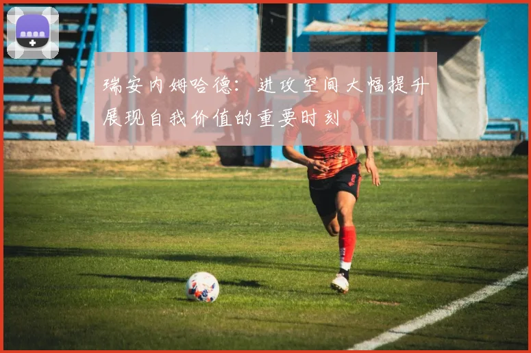 瑞安内姆哈德：进攻空间大幅提升展现自我价值的重要时刻