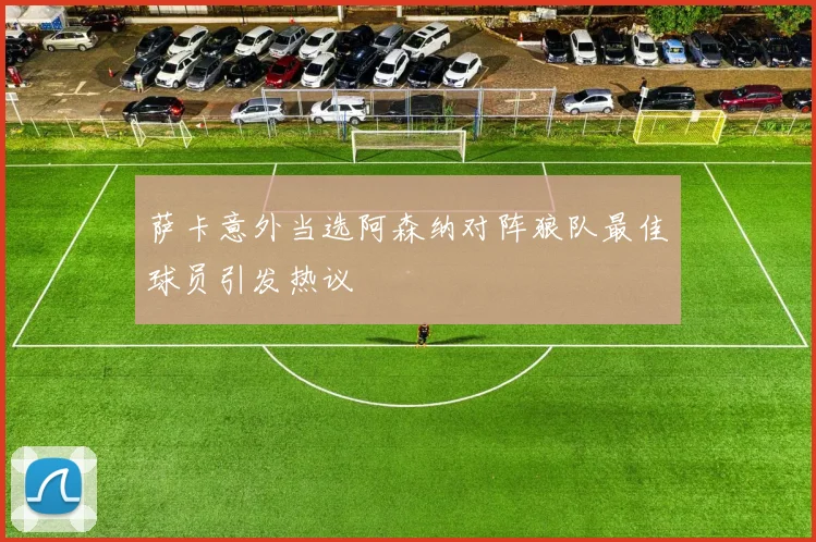 萨卡意外当选阿森纳对阵狼队最佳球员引发热议