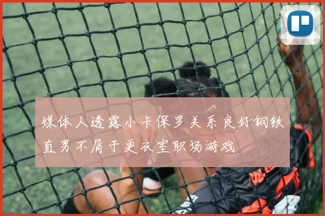 媒体人透露小卡保罗关系良好钢铁直男不屑于更衣室职场游戏