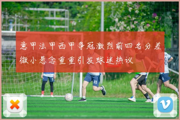 意甲法甲西甲争冠激烈前四名分差微小悬念重重引发球迷热议