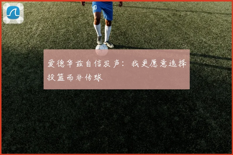 爱德华兹自信发声：我更愿意选择投篮而非传球