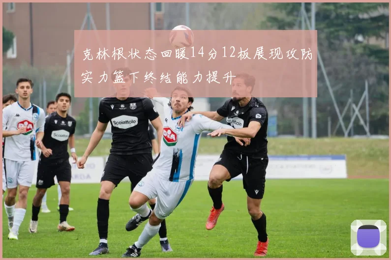 克林根状态回暖14分12板展现攻防实力篮下终结能力提升