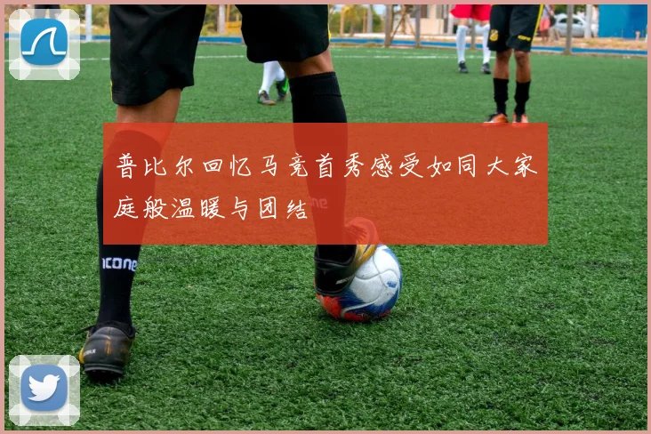 普比尔回忆马竞首秀感受如同大家庭般温暖与团结