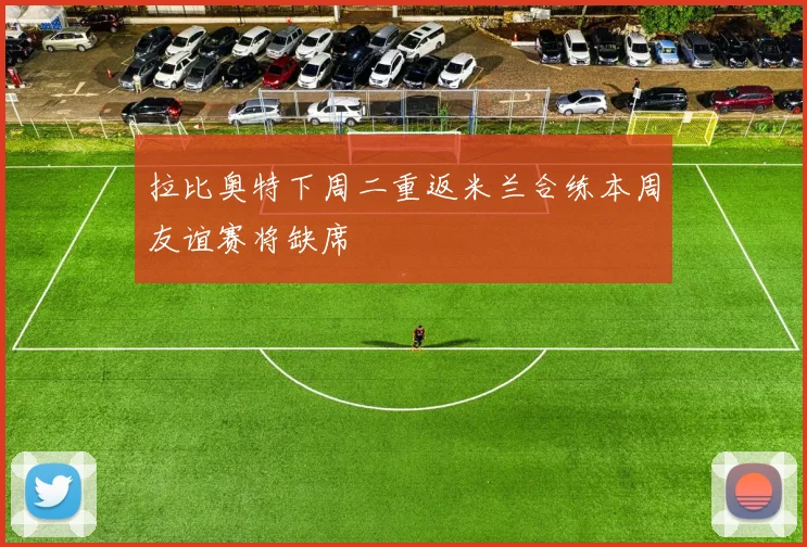 拉比奥特下周二重返米兰合练本周友谊赛将缺席
