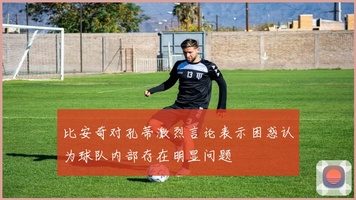比安奇对孔蒂激烈言论表示困惑认为球队内部存在明显问题