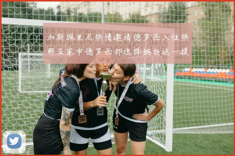 加斯佩里尼热情邀请德罗西入住热那亚家中德罗西却选择婉拒这一提议
